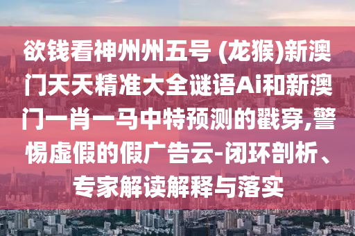 欲錢看神州州五號 (山東水清源環(huán)?？萍加邢薰君埡?新澳門天天精準大全謎語Ai和新澳門一肖一馬中特預測的戳穿,警惕虛假的假廣告云-閉環(huán)剖析、專家解讀解釋與落實