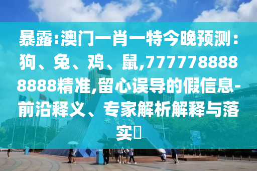 暴露:澳門(mén)一肖一特今晚預(yù)測(cè)：狗、兔、雞、鼠,7777788888888精準(zhǔn),留心誤導(dǎo)的假信息-前沿釋義、專(zhuān)家解析解釋與落實(shí)?山東水清源環(huán)?？萍加邢薰? class=