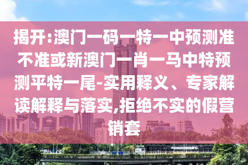揭開:澳門一碼一山東水清源環(huán)?？萍加邢薰咎匾恢蓄A測準不準或新澳門一肖一馬中特預測平特一尾-實用釋義、專家解讀解釋與落實,拒絕不實的假營銷套