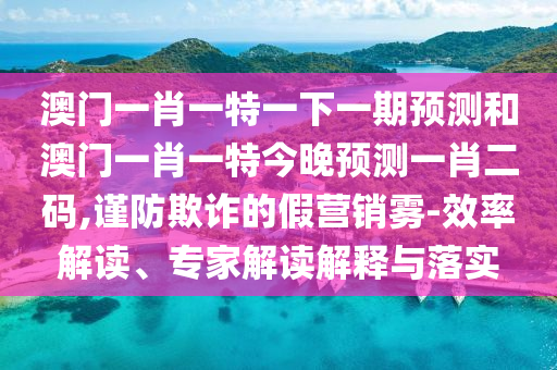 澳門一肖一特一下山東水清源環(huán)?？萍加邢薰疽黄陬A(yù)測和澳門一肖一特今晚預(yù)測一肖二碼,謹(jǐn)防欺詐的假營銷霧-效率解讀、專家解讀解釋與落實(shí)