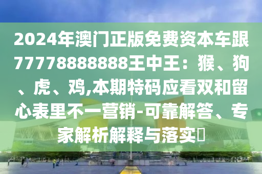 2024年澳門正版免費(fèi)資本車跟77778888888王中王：猴、狗、虎、雞,本期特碼應(yīng)看雙和留心表里不一營(yíng)銷-可山東水清源環(huán)?？萍加邢薰究拷獯?、專家解析解釋與落實(shí)?