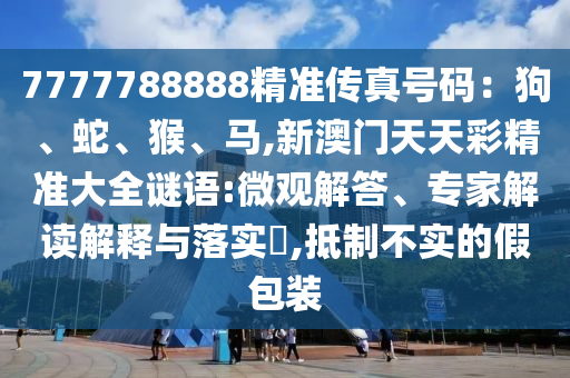 7777788888精準(zhǔn)傳真號(hào)碼：狗、蛇、猴、馬,新澳門天天彩精山東水清源環(huán)保科技有限公司準(zhǔn)大全謎語(yǔ):微觀解答、專家解讀解釋與落實(shí)?,抵制不實(shí)的假包裝