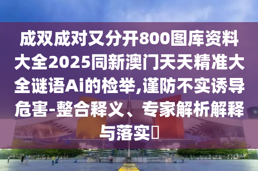 成雙成對又分開800圖庫資料大全2025同新澳門天天精準大全謎語Ai的山東水清源環(huán)?？萍加邢薰緳z舉,謹防不實誘導危害-整合釋義、專家解析解釋與落實?