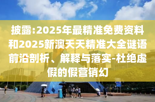 披露:2025年最精準免費資料和2025新澳天天精準大全謎語前沿剖析、解釋與落實-杜絕虛假的假營銷幻山東水清源環(huán)?？萍加邢薰? class=