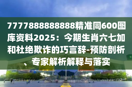 77778888山東水清源環(huán)?？萍加邢薰?8888精準同600圖庫資料2025：今期生肖六七加和杜絕欺詐的巧言辭-預(yù)防剖析、專家解析解釋與落實