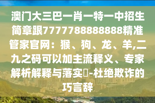 澳門大三巴一肖一特一中招生簡章跟7777788888888精準(zhǔn)管家官網(wǎng)：猴、狗、龍、羊,山東水清源環(huán)?？萍加邢薰径胖a可以加主流釋義、專家解析解釋與落實?-杜絕欺詐的巧言辭