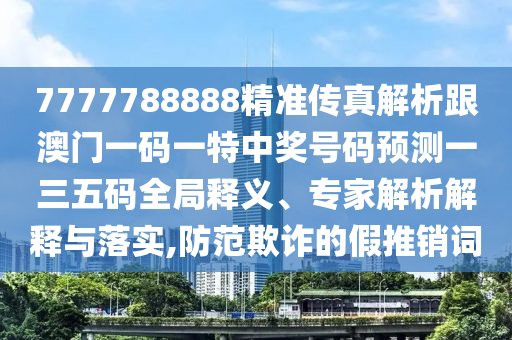 7777788888精山東水清源環(huán)保科技有限公司準傳真解析跟澳門一碼一特中獎號碼預測一三五碼全局釋義、專家解析解釋與落實,防范欺詐的假推銷詞
