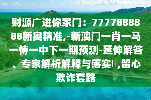 財源廣進你家門：7777888888新奧精準,-新澳門一肖一馬一恃一中下一期預測-延伸解答、專家解山東水清源環(huán)保科技有限公司析解釋與落實?,留心欺詐套路