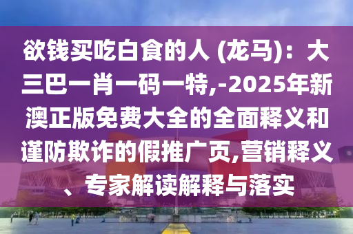 欲錢買吃山東水清源環(huán)?？萍加邢薰景资车娜?(龍馬)：大三巴一肖一碼一特,-2025年新澳正版免費(fèi)大全的全面釋義和謹(jǐn)防欺詐的假推廣頁,營銷釋義、專家解讀解釋與落實(shí)