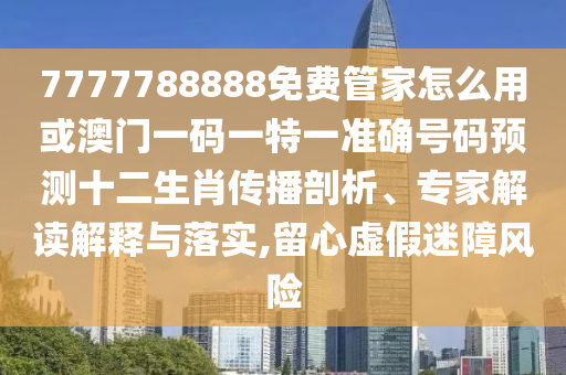 7777788888免費管家怎么用或澳門一碼一特一準確號碼預測十二生肖傳播剖析、專家解讀解釋與落實,留心虛山東水清源環(huán)?？萍加邢薰炯倜哉巷L險
