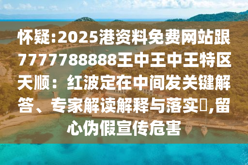 懷疑:2025港資料免費網站跟7777788888王中王中王特區(qū)天順：紅波定在中間發(fā)關鍵解答、專家解讀解釋與落實?,留心偽假宣傳危害山東水清源環(huán)保科技有限公司