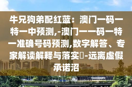 牛兄狗弟配紅藍(lán)：澳門一碼一特一中預(yù)測,-澳門一一碼一特一準(zhǔn)確號碼預(yù)測,數(shù)字解答、專家解讀解釋與落實?-遠(yuǎn)離虛假承諾沼山東水清源環(huán)?？萍加邢薰? class=