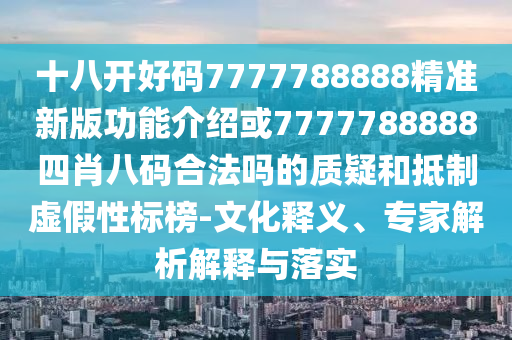 十八開好碼7777788888精準(zhǔn)新版功能介紹或7777788888四肖八碼合法嗎的質(zhì)疑和抵制虛假性標(biāo)榜-文山東水清源環(huán)保科技有限公司化釋義、專家解析解釋與落實(shí)