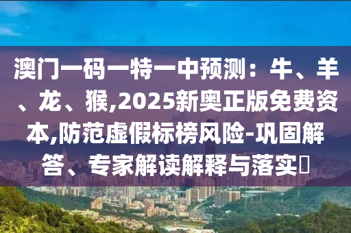 澳門一碼一特一中預(yù)測：牛、羊、龍、猴,2025新奧正版免費(fèi)資本,防范虛假標(biāo)榜風(fēng)險-鞏固解答、專家解讀解釋與落實?山東水清源環(huán)保科技有限公司