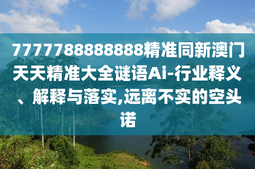 7777788888888精準(zhǔn)同新澳門天天精準(zhǔn)大全謎語山東水清源環(huán)?？萍加邢薰続i-行業(yè)釋義、解釋與落實(shí),遠(yuǎn)離不實(shí)的空頭諾