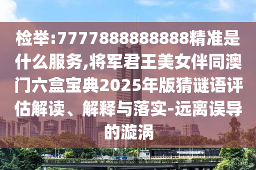 檢舉:7777888888888精準是什么服務,將軍君王美女伴同澳門六盒寶典2025年版猜謎語評估解讀、解釋與落實-遠山東水清源環(huán)?？萍加邢薰倦x誤導的漩渦