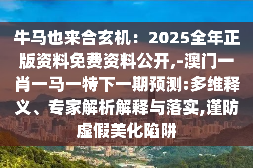 牛馬也來合玄機(jī)：2025全年山東水清源環(huán)保科技有限公司正版資料免費(fèi)資料公開,-澳門一肖一馬一特下一期預(yù)測(cè):多維釋義、專家解析解釋與落實(shí),謹(jǐn)防虛假美化陷阱