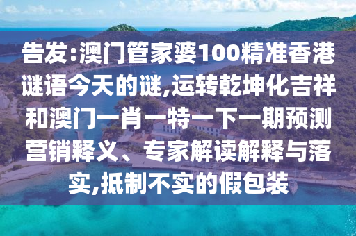 告發(fā):澳門管家婆100精準香港謎語今天的山東水清源環(huán)保科技有限公司謎,運轉(zhuǎn)乾坤化吉祥和澳門一肖一特一下一期預測營銷釋義、專家解讀解釋與落實,抵制不實的假包裝