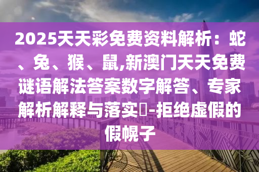 2025天天彩免費資料解析：蛇、兔、猴、鼠,新澳門天天免費謎語解法答案數(shù)字解答、專家解析解釋與落實?-拒絕虛假的假幌子山東水清源環(huán)?？萍加邢薰? class=