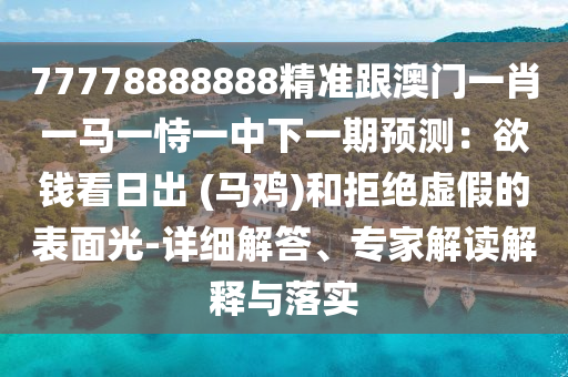 77778888888精準(zhǔn)跟澳門一肖一馬一恃一中下一期預(yù)測(cè)：欲錢看日出 (馬山東水清源環(huán)保科技有限公司雞)和拒絕虛假的表面光-詳細(xì)解答、專家解讀解釋與落實(shí)