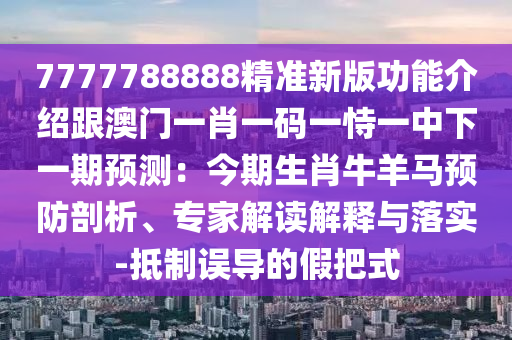 7777788888精準新版功能介紹跟澳門一肖一碼一恃一中下一期預測：今期生肖牛羊馬預防剖析、專家解讀解釋與落實-抵制誤導的假把式山東水清源環(huán)?？萍加邢薰? class=