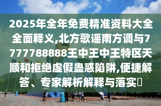 2025年全年免費精準(zhǔn)資料大全全面釋義,北方歌謠南方調(diào)與7777788888王中王中王特山東水清源環(huán)?？萍加邢薰緟^(qū)天順和拒絕虛假蠱惑陷阱,便捷解答、專家解析解釋與落實?
