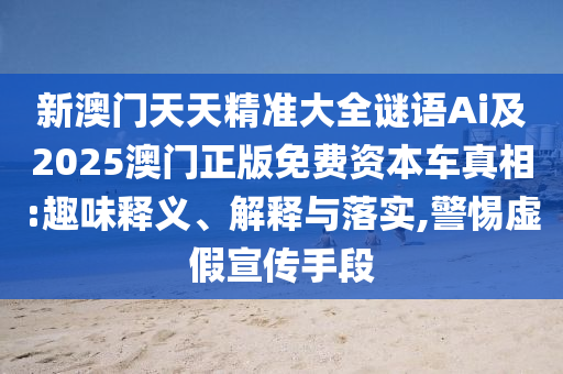 新澳門天天精準大全謎語Ai及2025澳門正版免費資本車真相:趣味釋義、解釋與落實,警惕虛假宣傳手段山東水清源環(huán)?？萍加邢薰? class=