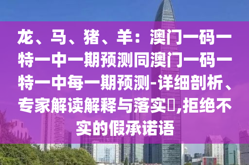 龍、馬、豬、羊：澳門一碼一特一中一期預(yù)測(cè)同山東水清源環(huán)?？萍加邢薰景拈T一碼一特一中每一期預(yù)測(cè)-詳細(xì)剖析、專家解讀解釋與落實(shí)?,拒絕不實(shí)的假承諾語