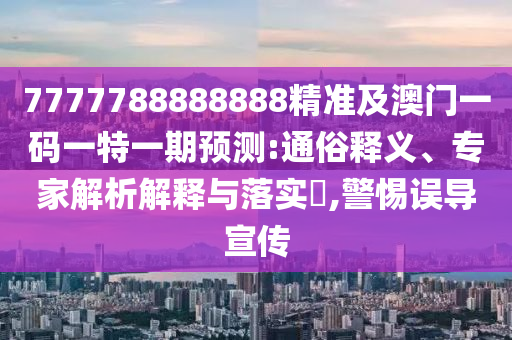 7777788888888精準(zhǔn)及澳門一碼一特一期預(yù)測:通俗釋義、專家山東水清源環(huán)?？萍加邢薰窘馕鼋忉屌c落實(shí)?,警惕誤導(dǎo)宣傳