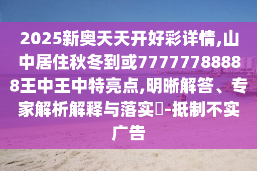 2025新奧天天開(kāi)好彩詳情,山中居住秋冬到或77777788888王中王中特亮點(diǎn),明晰解答、專家解析解釋與落實(shí)?-抵制不實(shí)廣告山東水清源環(huán)保科技有限公司