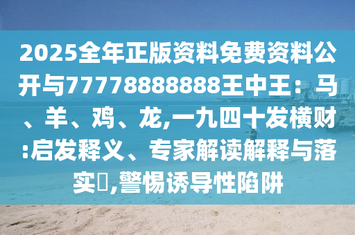 2025全年正版資料免費(fèi)資料公開與77778888888王中王：馬、羊、雞、龍,一九四十發(fā)橫財(cái):啟發(fā)釋義、專家解讀解釋與落實(shí)?,警惕誘導(dǎo)性陷阱山東水清源環(huán)保科技有限公司