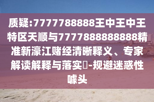質(zhì)疑:7777788888王中王中王特區(qū)天順與7777888888888精準(zhǔn)新濠江賭經(jīng)清晰釋義、專家解讀解釋與落實(shí)?-規(guī)避迷惑性噱頭山東水清源環(huán)?？萍加邢薰? class=