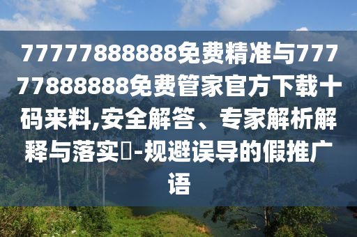 77777888888免費(fèi)精準(zhǔn)與77777888888免費(fèi)管家官方下載十碼來(lái)料,安全解答、專家解析解釋與落實(shí)?-規(guī)避誤導(dǎo)的假推廣語(yǔ)山東水清源環(huán)保科技有限公司