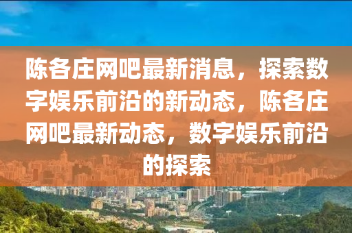陳各莊網(wǎng)吧最新消息，探索數(shù)字娛樂(lè)前沿的新動(dòng)態(tài)，陳各莊網(wǎng)吧最新動(dòng)態(tài)，數(shù)字娛樂(lè)前沿的探索山東水清源環(huán)?？萍加邢薰? class=