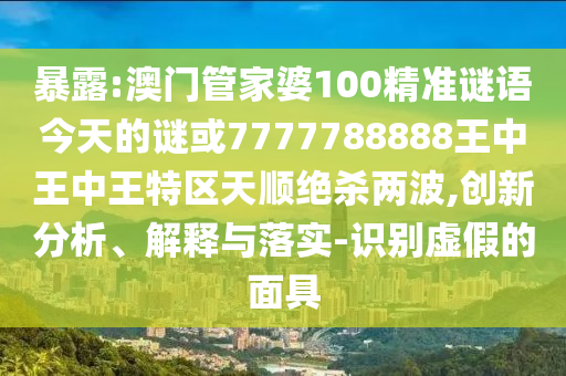 暴露:澳門管家婆100精準(zhǔn)謎語今天的謎或7777788888王中王中王特區(qū)天順絕殺兩波,創(chuàng)新分析、解釋與落實山東水清源環(huán)?？萍加邢薰?識別虛假的面具