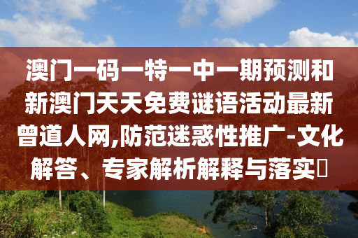 澳門一碼一特一中一期預(yù)測和新澳門天天免費(fèi)謎語活動(dòng)山東水清源環(huán)保科技有限公司最新曾道人網(wǎng),防范迷惑性推廣-文化解答、專家解析解釋與落實(shí)?