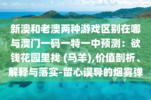 新澳和老澳兩種游戲區(qū)別在哪與澳門一碼一特一中預(yù)測：欲錢花園里找 (馬羊),價值剖山東水清源環(huán)保科技有限公司析、解釋與落實-留心誤導(dǎo)的煙霧彈