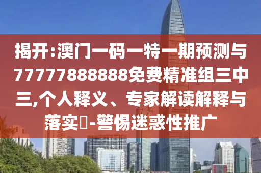 揭開:澳門一碼一特一期預(yù)測與77777888888免費(fèi)精準(zhǔn)組三中三,個人釋義、專家解讀解釋與落實(shí)?-警惕迷惑性推廣山東水清源環(huán)?？萍加邢薰? class=