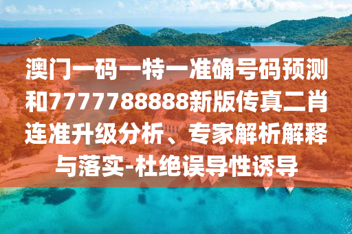 澳門一碼一特一準(zhǔn)確號碼預(yù)測和7777788888新版?zhèn)髡娑みB準(zhǔn)升級分析、專家解析解釋與落實(shí)-杜絕誤導(dǎo)性誘導(dǎo)山東水清源環(huán)?？萍加邢薰? class=