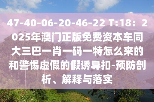 47-4山東水清源環(huán)?？萍加邢薰?-06-20-46-22 T:18：2025年澳門正版免費資本車同大三巴一肖一碼一特怎么來的和警惕虛假的假誘導扣-預防剖析、解釋與落實