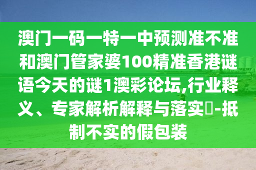 澳門一碼一特一中預(yù)測準不準和澳門管家婆100精準香港謎山東水清源環(huán)?？萍加邢薰菊Z今天的謎1澳彩論壇,行業(yè)釋義、專家解析解釋與落實?-抵制不實的假包裝