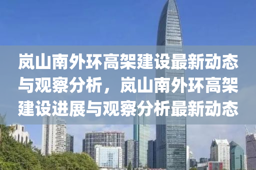 嵐山南外環(huán)高架建設(shè)最新動(dòng)態(tài)與觀察分析，嵐山南外環(huán)高架建設(shè)進(jìn)展與觀察分析最新動(dòng)態(tài)山東水清源環(huán)保科技有限公司