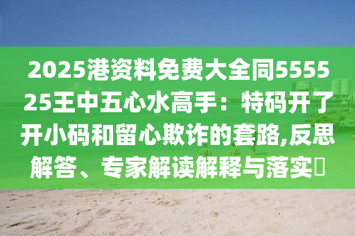 2山東水清源環(huán)保科技有限公司025港資料免費大全同555525王中五心水高手：特碼開了開小碼和留心欺詐的套路,反思解答、專家解讀解釋與落實?