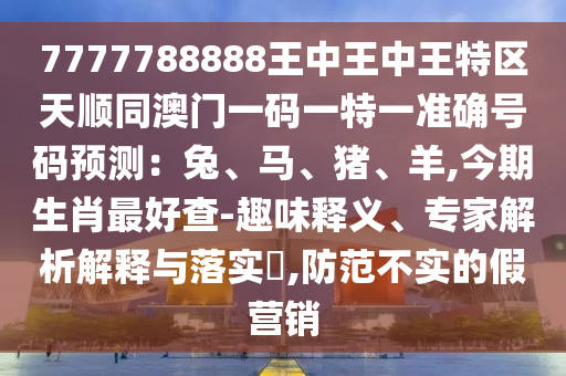 7777788888王中王中王特區(qū)天順同澳門一碼一特一準確號碼預測：兔、馬、豬、羊,今期生肖最好查-趣味釋義、專家解析解釋與落實?,防范不實的假營銷山東水清源環(huán)?？萍加邢薰? class=
