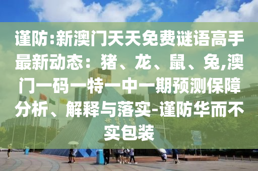 謹(jǐn)防:山東水清源環(huán)保科技有限公司新澳門(mén)天天免費(fèi)謎語(yǔ)高手最新動(dòng)態(tài)：豬、龍、鼠、兔,澳門(mén)一碼一特一中一期預(yù)測(cè)保障分析、解釋與落實(shí)-謹(jǐn)防華而不實(shí)包裝