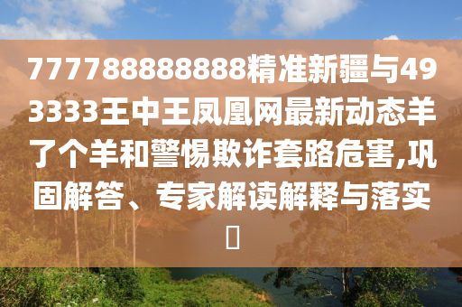 777788888888精準(zhǔn)新疆與493333王中王鳳凰網(wǎng)最新動(dòng)態(tài)羊了個(gè)羊和警惕欺詐套路危害,鞏固解答、專家解讀解釋與落實(shí)?山東水清源環(huán)?？萍加邢薰? class=