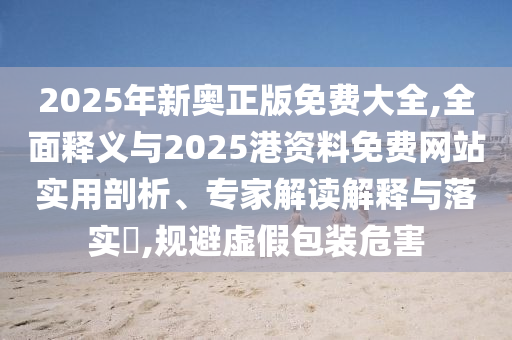 2025年新奧正版免費大全,全山東水清源環(huán)?？萍加邢薰久驷屃x與2025港資料免費網(wǎng)站實用剖析、專家解讀解釋與落實?,規(guī)避虛假包裝危害