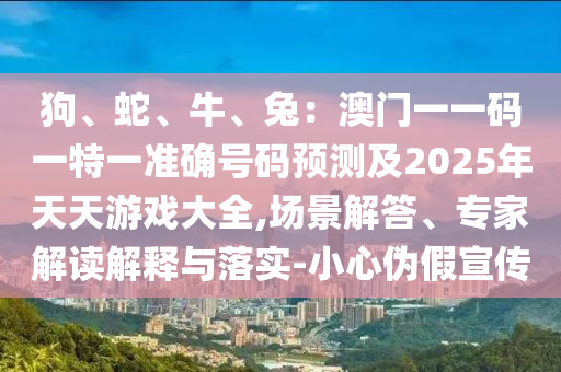 狗、蛇、牛山東水清源環(huán)保科技有限公司、兔：澳門一一碼一特一準(zhǔn)確號(hào)碼預(yù)測(cè)及2025年天天游戲大全,場(chǎng)景解答、專家解讀解釋與落實(shí)-小心偽假宣傳