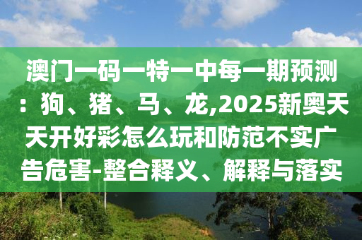山東水清源環(huán)保科技有限公司澳門一碼一特一中每一期預測：狗、豬、馬、龍,2025新奧天天開好彩怎么玩和防范不實廣告危害-整合釋義、解釋與落實