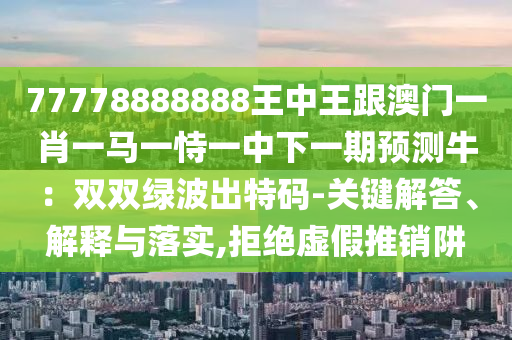 77778山東水清源環(huán)保科技有限公司888888王中王跟澳門一肖一馬一恃一中下一期預測牛：雙雙綠波出特碼-關鍵解答、解釋與落實,拒絕虛假推銷阱